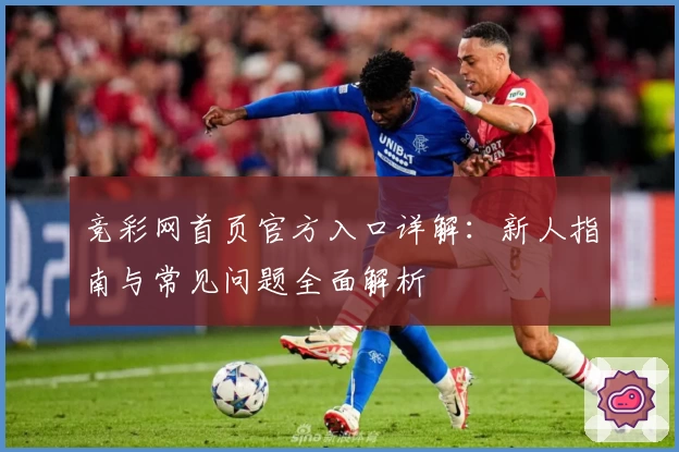 竞彩网首页官方入口详解:新人指南与常见问题全面解析