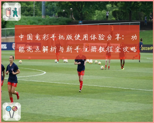 中国竞彩手机版使用体验分享：功能亮点解析与新手注册教程全攻略