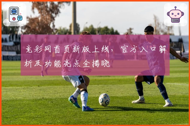 竞彩网首页新版上线，官方入口解析及功能亮点全揭晓