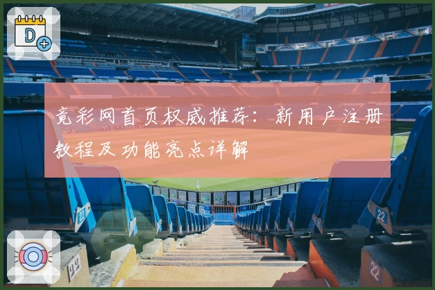 竟彩网首页权威推荐：新用户注册教程及功能亮点详解