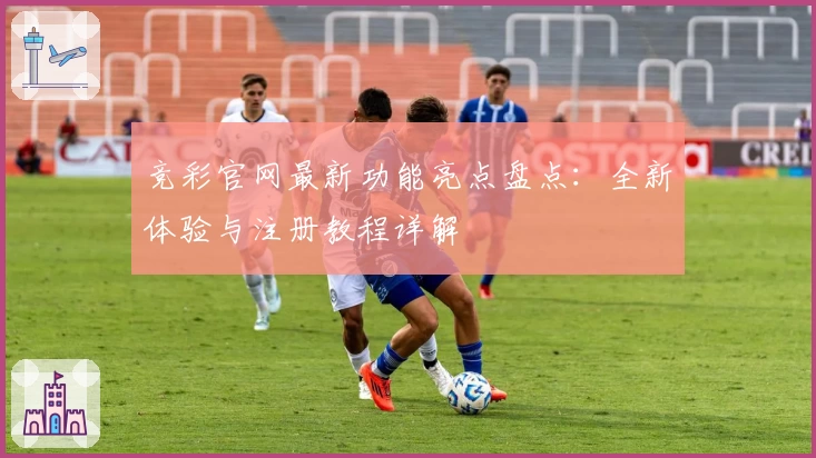 竞彩官网最新功能亮点盘点：全新体验与注册教程详解