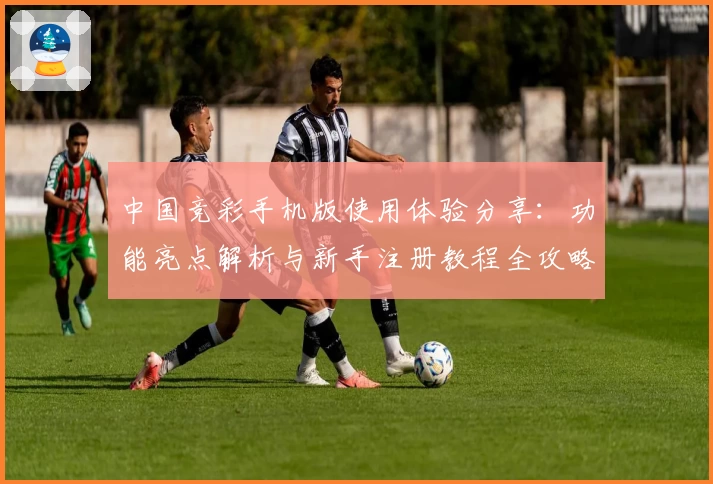中国竞彩手机版使用体验分享：功能亮点解析与新手注册教程全攻略