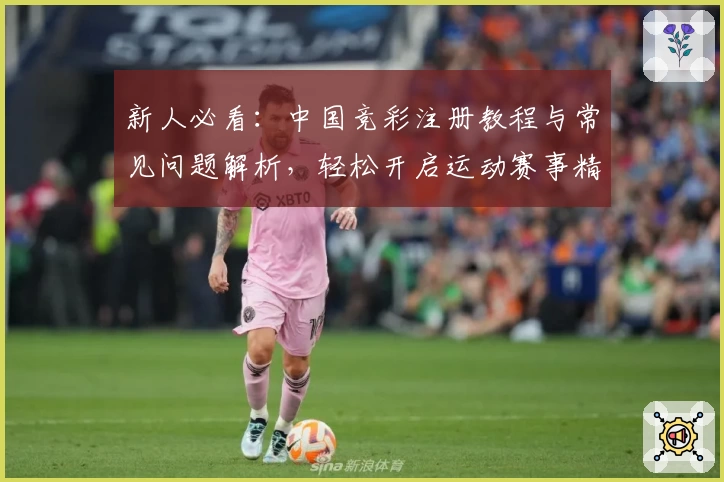 新人必看：中国竞彩注册教程与常见问题解析，轻松开启运动赛事精彩旅程