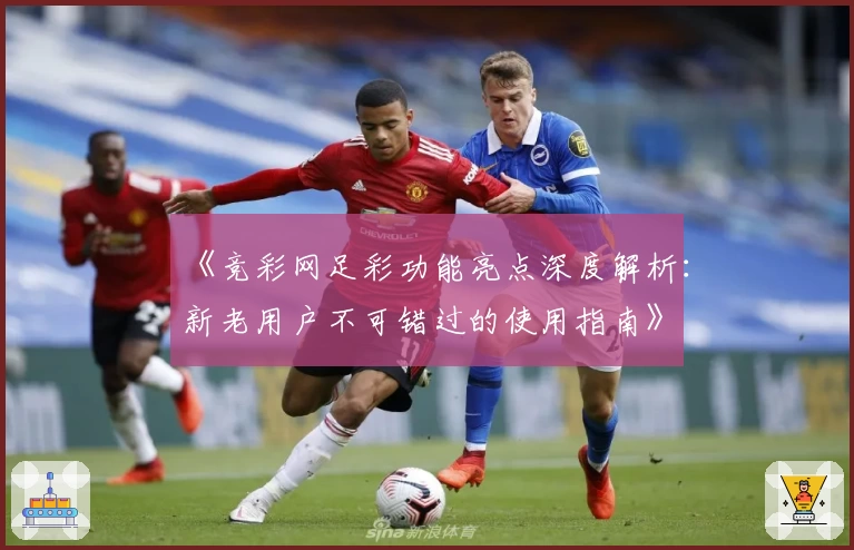 《竞彩网足彩功能亮点深度解析：新老用户不可错过的使用指南》