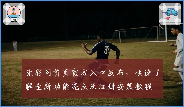 竞彩网首页官方入口发布，快速了解全新功能亮点及注册安装教程