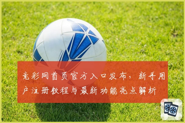 竞彩网首页官方入口发布，新手用户注册教程与最新功能亮点解析