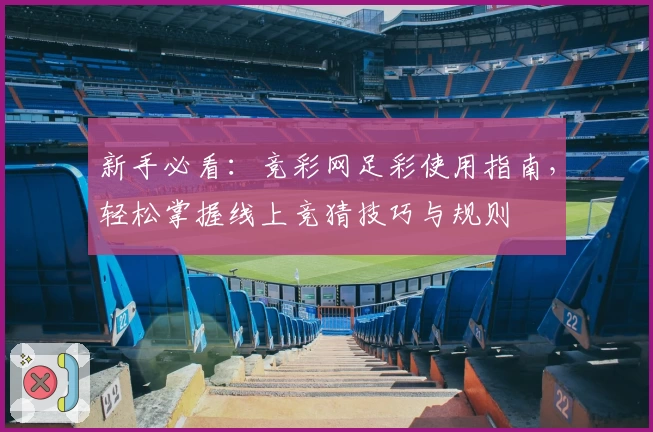 新手必看：竞彩网足彩使用指南，轻松掌握线上竞猜技巧与规则