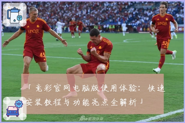 「竞彩官网电脑版使用体验：快速安装教程与功能亮点全解析」