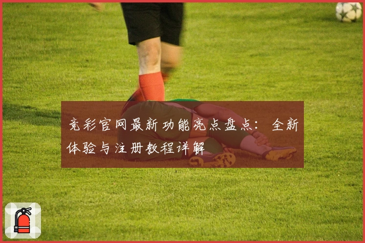 竞彩官网最新功能亮点盘点：全新体验与注册教程详解